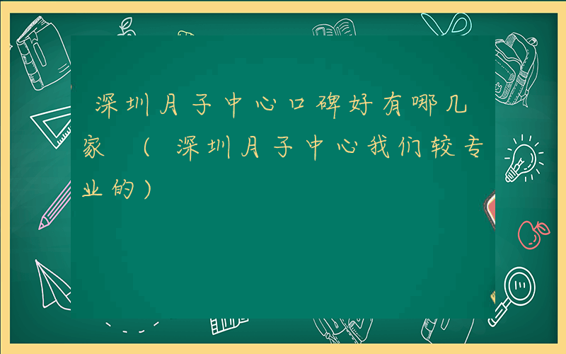 深圳月子中心口碑好有哪几家 (深圳月子中心我们较专业的)